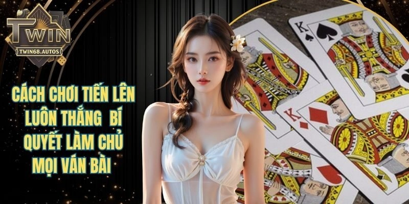 Cách chơi tiến lên luôn thắng - Bật mí kinh nghiệm vàng từ chuyên gia 