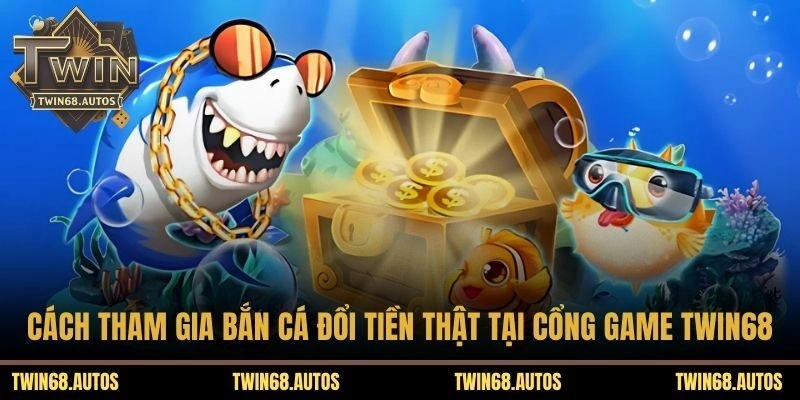 Cách tham gia bắn cá đổi tiền thật tại cổng game TWIN68