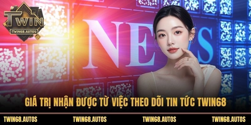 Giá trị nhận được từ việc theo dõi tin tức TWIN68