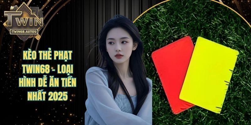Kèo Thẻ Phạt TWIN68 - Loại Hình Dễ Ăn Tiền Nhất 2025